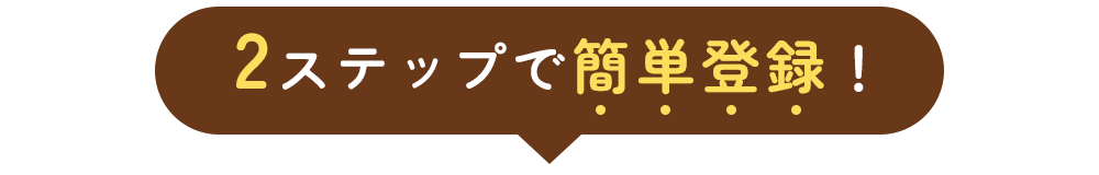 2ステップで簡単登録！